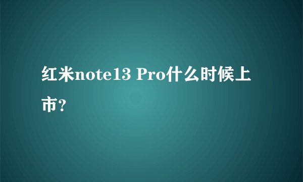 红米note13 Pro什么时候上市？