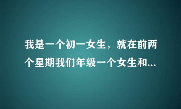 我是一个初一女生，就在前两个星期我们年级一个女生和她初三的男朋友在初三一个没人的班级直接搞了起来