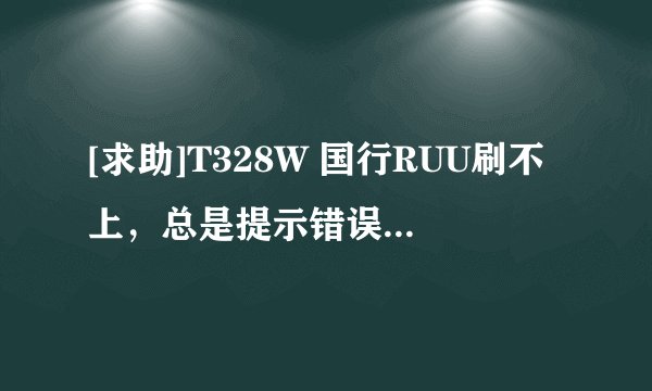 [求助]T328W 国行RUU刷不上，总是提示错误代码155，貌似RUU不正确匹配