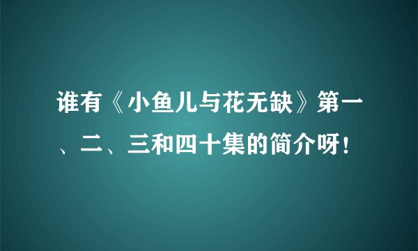 谁有《小鱼儿与花无缺》第一、二、三和四十集的简介呀！