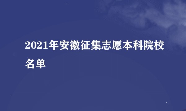 2021年安徽征集志愿本科院校名单
