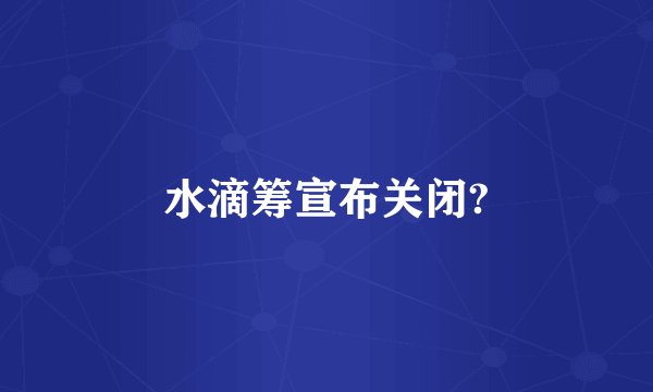 水滴筹宣布关闭?