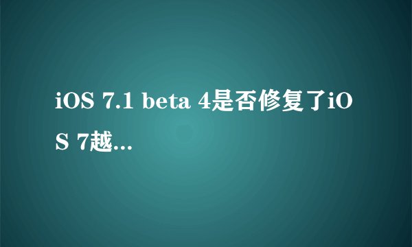 iOS 7.1 beta 4是否修复了iOS 7越狱的漏洞？