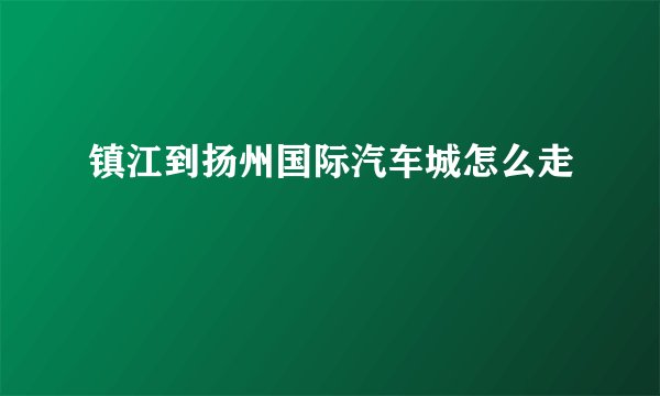 镇江到扬州国际汽车城怎么走