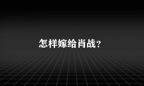 怎样嫁给肖战？