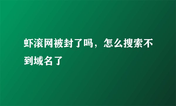 虾滚网被封了吗，怎么搜索不到域名了