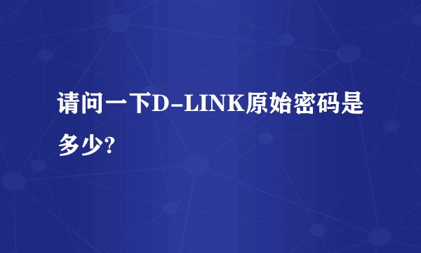 请问一下D-LINK原始密码是多少?