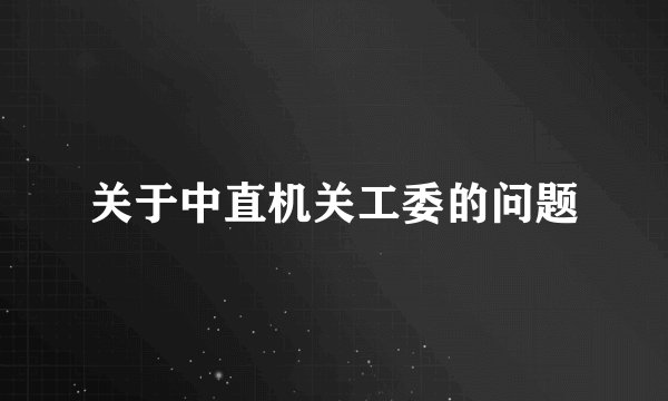 关于中直机关工委的问题