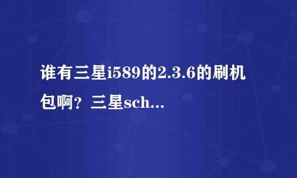 谁有三星i589的2.3.6的刷机包啊？三星sch i589的2.3系统的刷机包有没有？