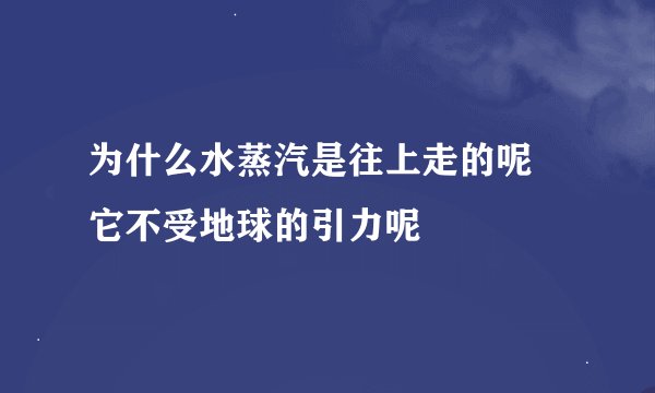 为什么水蒸汽是往上走的呢 它不受地球的引力呢