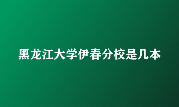 黑龙江大学伊春分校是几本