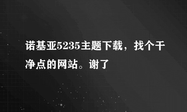 诺基亚5235主题下载，找个干净点的网站。谢了