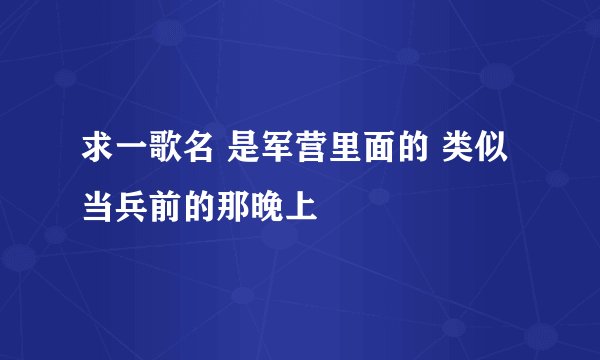 求一歌名 是军营里面的 类似当兵前的那晚上