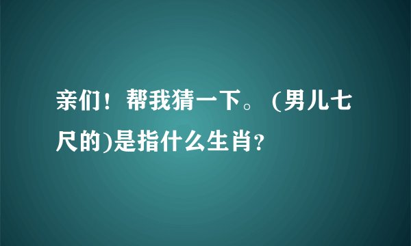亲们！帮我猜一下。 (男儿七尺的)是指什么生肖？