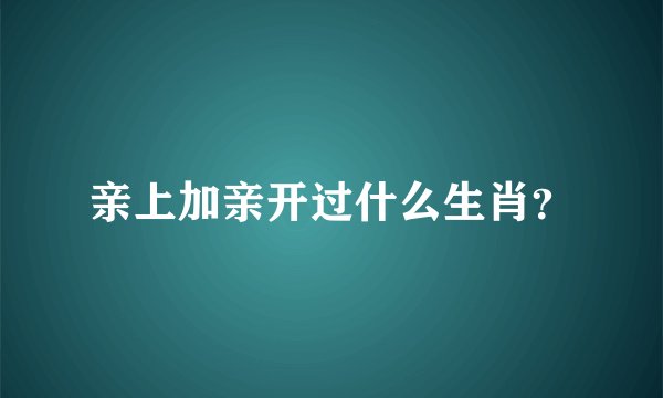 亲上加亲开过什么生肖？