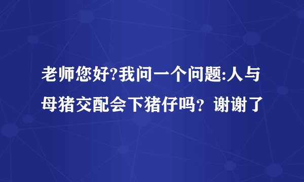 老师您好?我问一个问题:人与母猪交配会下猪仔吗？谢谢了