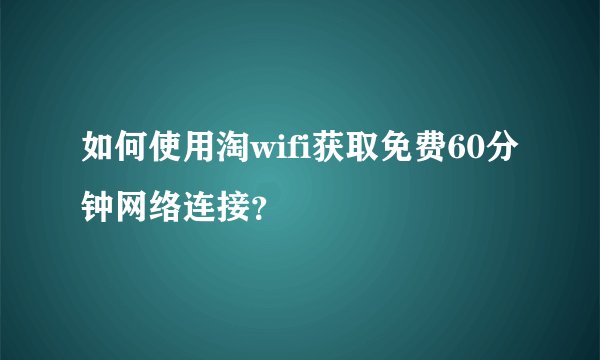 如何使用淘wifi获取免费60分钟网络连接？