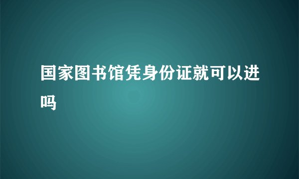 国家图书馆凭身份证就可以进吗