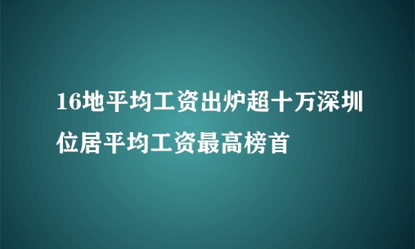 16地平均工资出炉超十万深圳位居平均工资最高榜首