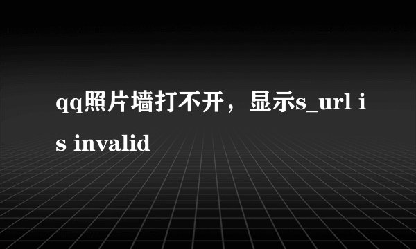 qq照片墙打不开，显示s_url is invalid