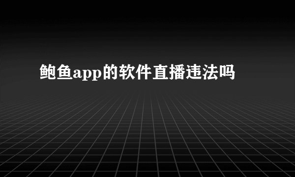 鲍鱼app的软件直播违法吗