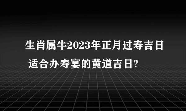 生肖属牛2023年正月过寿吉日 适合办寿宴的黄道吉日?