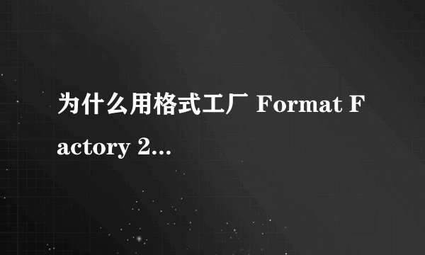 为什么用格式工厂 Format Factory 2.45转换出的视频不清晰