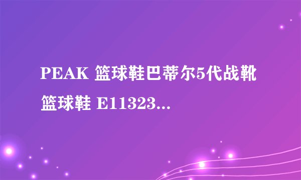 PEAK 篮球鞋巴蒂尔5代战靴篮球鞋 E11323A 怎么清洗?