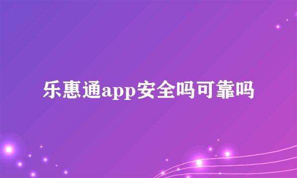 乐惠通app安全吗可靠吗
