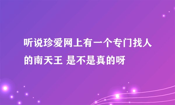 听说珍爱网上有一个专门找人的南天王 是不是真的呀