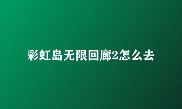 彩虹岛无限回廊2怎么去