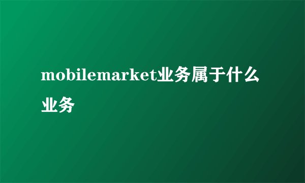 mobilemarket业务属于什么业务