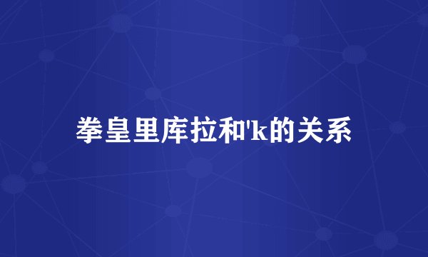 拳皇里库拉和'k的关系