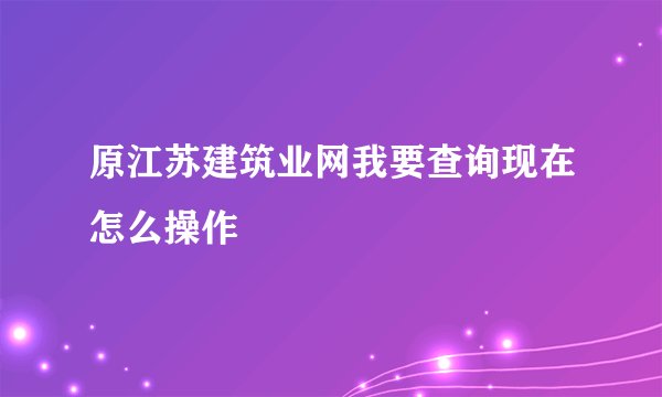 原江苏建筑业网我要查询现在怎么操作