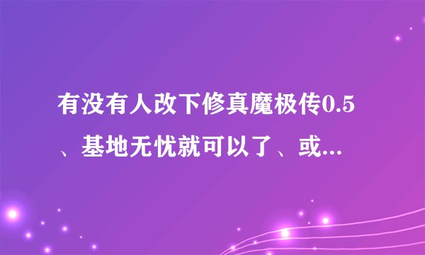 有没有人改下修真魔极传0.5、基地无忧就可以了、或者加个移动速度