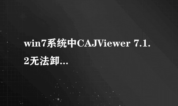 win7系统中CAJViewer 7.1.2无法卸载，也无法安装。
