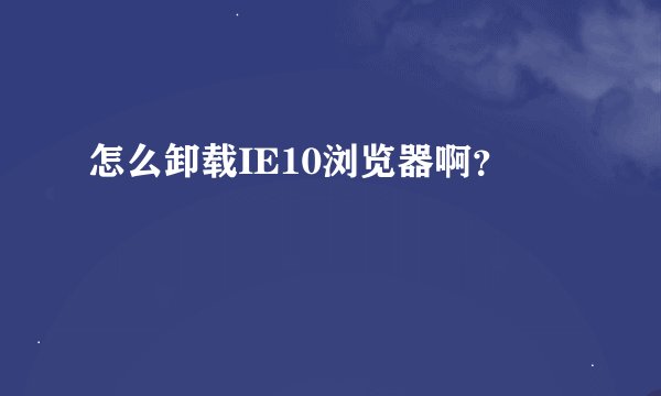 怎么卸载IE10浏览器啊？