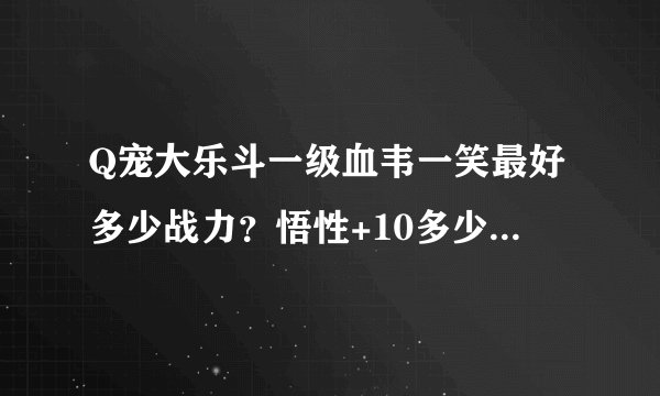 Q宠大乐斗一级血韦一笑最好多少战力？悟性+10多少战力？ 悟性+10的20级技能是什么？