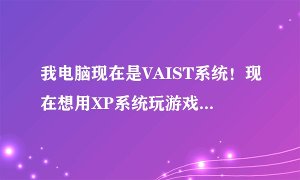 我电脑现在是VAIST系统!现在想用XP系统玩游戏!我想把VAIST系统备份起来!用GHOST怎么备份!