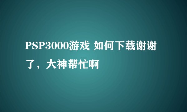 PSP3000游戏 如何下载谢谢了，大神帮忙啊