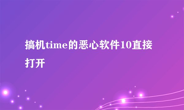 搞机time的恶心软件10直接打开