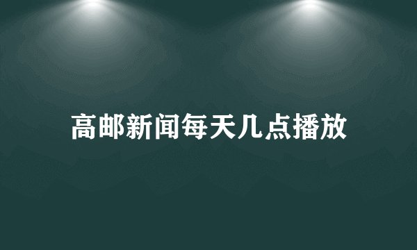 高邮新闻每天几点播放