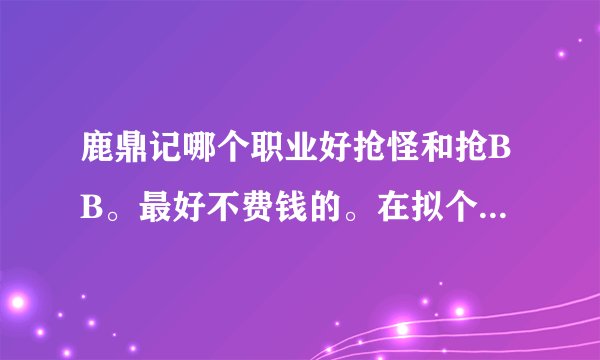 鹿鼎记哪个职业好抢怪和抢BB。最好不费钱的。在拟个耗钱比和攻击比。答得好的有额外哦。。。。。