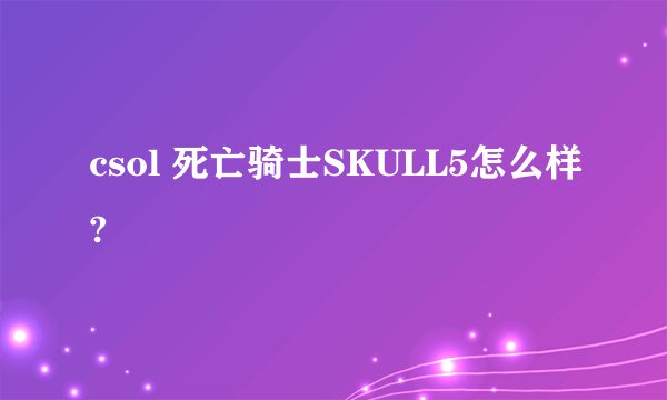 csol 死亡骑士SKULL5怎么样?