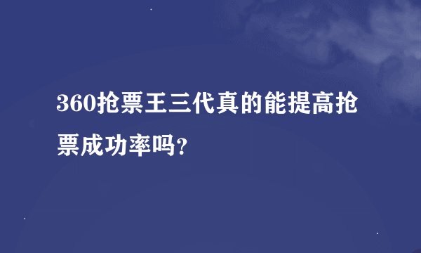 360抢票王三代真的能提高抢票成功率吗？