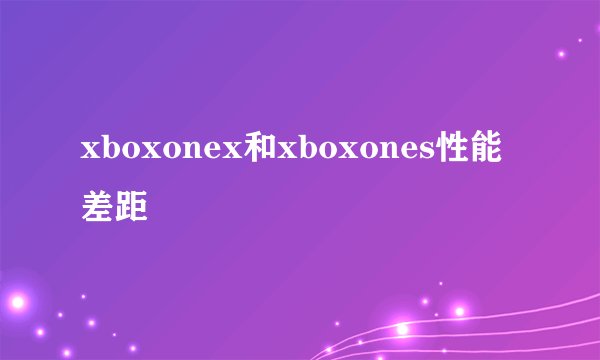 xboxonex和xboxones性能差距