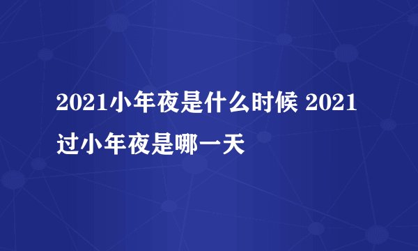 2021小年夜是什么时候 2021过小年夜是哪一天