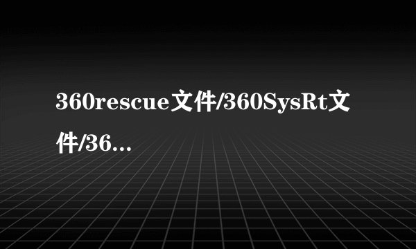 360rescue文件/360SysRt文件/360ld文件夹详解怎么删除