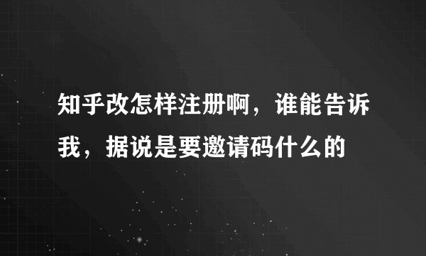 知乎改怎样注册啊，谁能告诉我，据说是要邀请码什么的