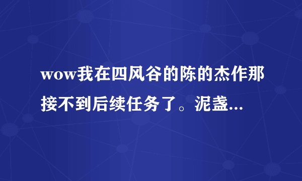 wow我在四风谷的陈的杰作那接不到后续任务了。泥盏和风暴烈酒都在半山那。没有任务显示。怎么办啊。